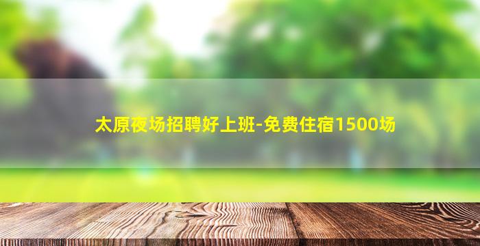 太原夜场招聘好上班-免费住宿1500场